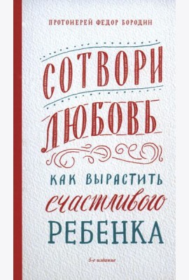 Сотвори любовь. Как вырастить счастливого ребенка. 5-е изд.