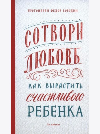 Сотвори любовь. Как вырастить счастливого ребенка. 5-е изд.