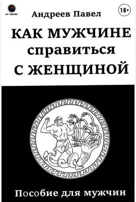 Как мужчине справиться с женщиной. Пособие для мужчин