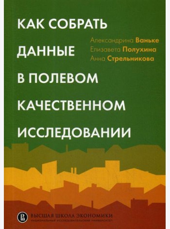Как собрать данные в полевом качественном исследовании: Учебное пособие. 2-е изд., перерсмотр