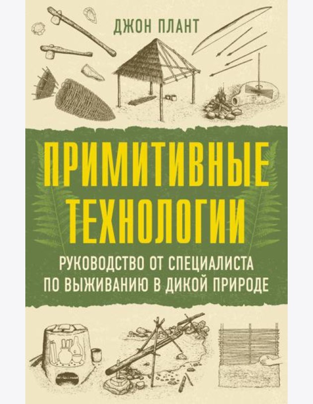 Примитивные технологии. Руководство от специалиста по выживанию в дикой природе