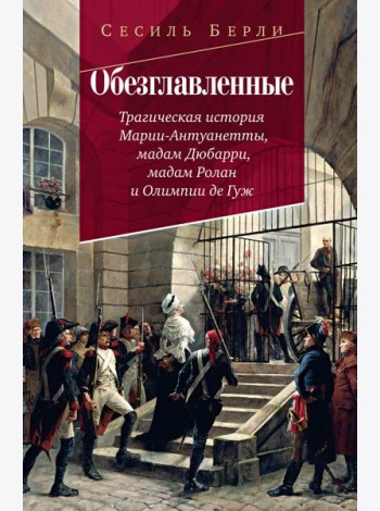 Обезглавленные: Трагическая история Марии-Антуанетты, мадам Дюбарри, мадам Ролан и Олимпии де Гуж