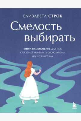 Смелость выбирать. Книга-вдохновение для тех, кто хочет изменить свою жизнь, но не знает как