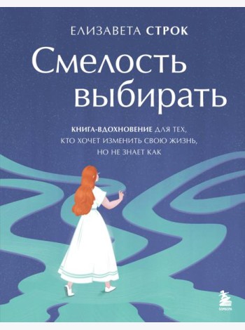 Смелость выбирать. Книга-вдохновение для тех, кто хочет изменить свою жизнь, но не знает как
