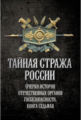 Тайная стража России. Очерки истории отечественных органов госбезопасности.  Кн. 7