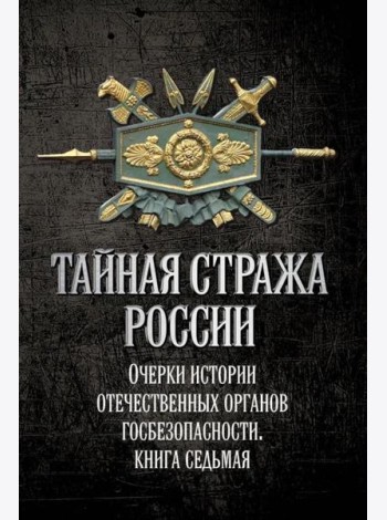 Тайная стража России. Очерки истории отечественных органов госбезопасности.  Кн. 7