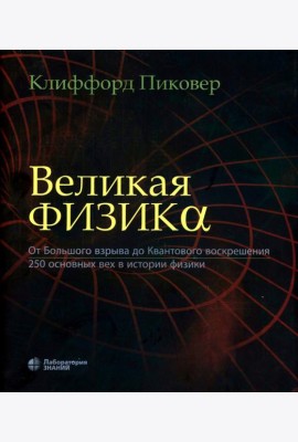 Великая физика. От Большого взрыва до Квантового воскрешения. 250 основных вех в истории физики. 4-е изд