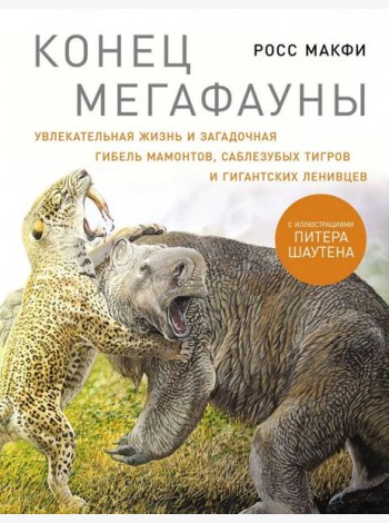 Конец мегафауны: Увлекательная жизнь и загадочная гибель мамонтов, саблезубых тигров и гигантских ленивцев