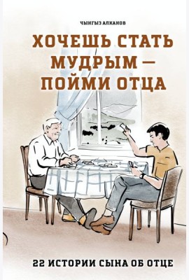 Хочешь стать мудрым - пойми отца. 22 истории сына об отце