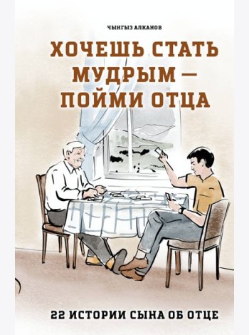 Хочешь стать мудрым - пойми отца. 22 истории сына об отце