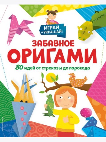 Забавное оригами. 80 идей от стрекозы до парохода