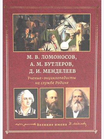М.В. Ломоносов, А.М. Бутлеров, Д.И. Менделеев. Ученые-энциклопедисты на службе Родине
