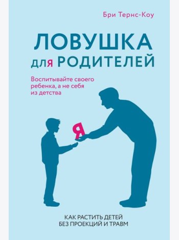 Ловушка для родителей. Как растить детей без проекций и травм