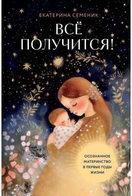 Все получится! Осознанное материнство в первые годы жизни