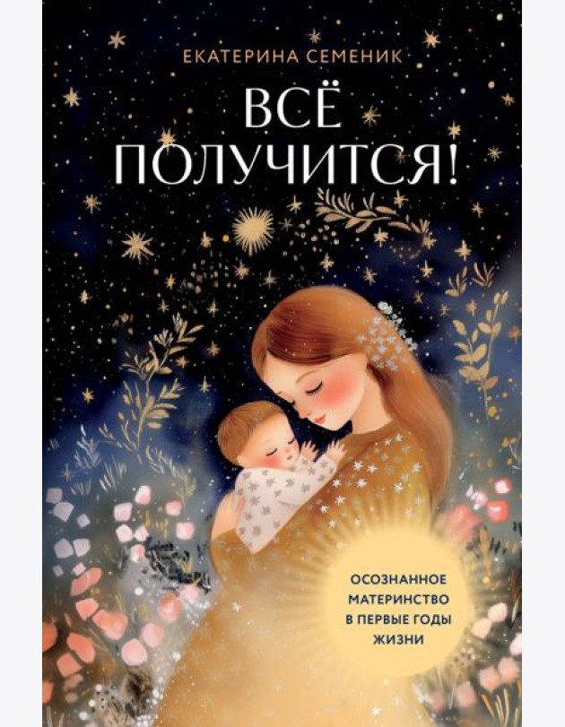 Все получится! Осознанное материнство в первые годы жизни