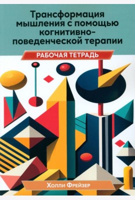 Трансформация мышления с помощью когнитивно-поведенческой терапии. Рабочая тетрадь