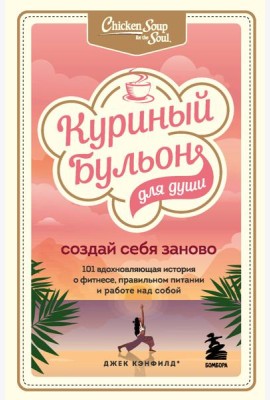 Куриный бульон для души. Создай себя заново. 101 вдохновляющая история о фитнесе, правильном питании и работе над собой