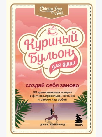 Куриный бульон для души. Создай себя заново. 101 вдохновляющая история о фитнесе, правильном питании и работе над собой