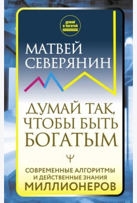 Думай так, чтобы быть богатым. Современные алгоритмы и действенные знания миллионеров