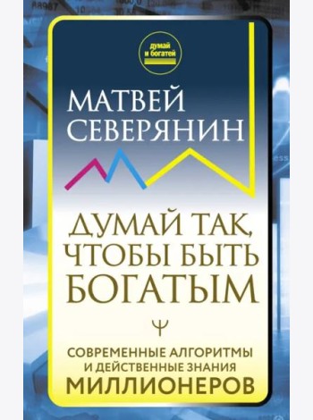 Думай так, чтобы быть богатым. Современные алгоритмы и действенные знания миллионеров