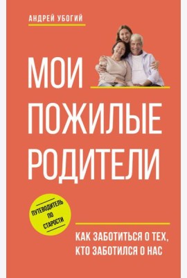 Мои пожилые родители. Как заботиться о тех, кто заботился о нас