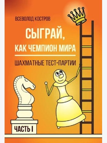 Сыграй, как чемпион мира. Шахматные тест-партии. Ч. 1