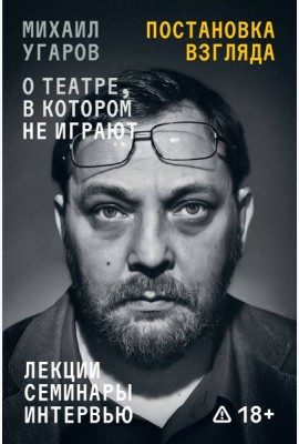 Постановка взгляда. Михаил Угаров о театре, в котором не играют. Лекции, семинары и интервью