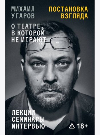 Постановка взгляда. Михаил Угаров о театре, в котором не играют. Лекции, семинары и интервью