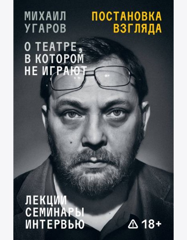 Постановка взгляда. Михаил Угаров о театре, в котором не играют. Лекции, семинары и интервью