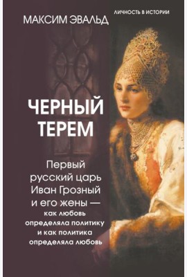 Черный терем. Первый русский царь Иван Грозный и его жены — как любовь определяла политику и как политика определяла любовь