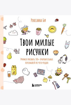 Твои милые рисунки. Учимся рисовать 300+ очаровательных персонажей из чего угодно
