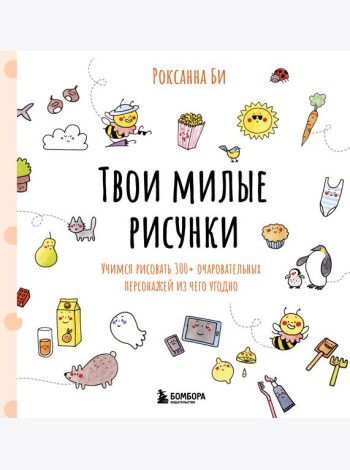 Твои милые рисунки. Учимся рисовать 300+ очаровательных персонажей из чего угодно