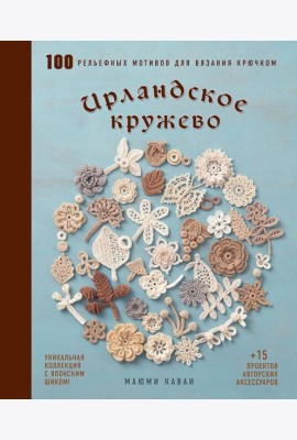 Ирландское кружево. 100 рельефных мотивов для вязания крючком. Уникальная коллекция с японским шиком
