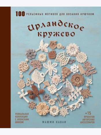 Ирландское кружево. 100 рельефных мотивов для вязания крючком. Уникальная коллекция с японским шиком