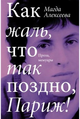 Как жаль, что так поздно, Париж! Проза, мемуары