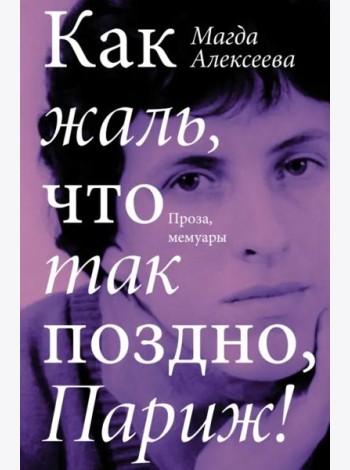 Как жаль, что так поздно, Париж! Проза, мемуары