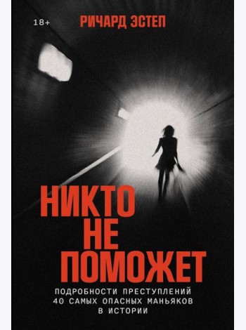 Никто не поможет: Подробности преступлений 40 самых опасных маньяков в истории