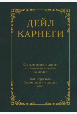 Как завоевывать друзей и оказывать влияние на людей. Как перестать беспокоиться и начать жить