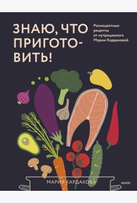 Знаю, что приготовить! Разноцветные рецепты от нутрициолога Марии Кардаковой