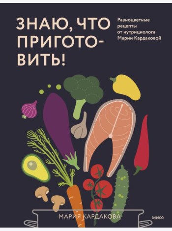 Знаю, что приготовить! Разноцветные рецепты от нутрициолога Марии Кардаковой