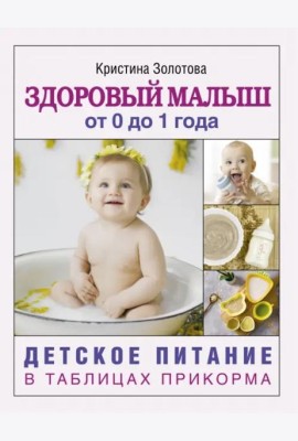 Здоровый малыш от 0 до 1 года. Детское питание в таблицах прикорма