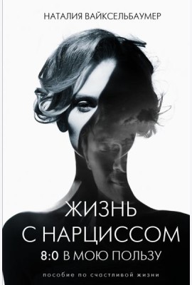 Жизнь с нарциссом. 8:0 в мою пользу. Пособие по счастливой жизни