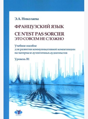 Французский язык. Ce n`est pas sorcier = Это совсем не сложно: учебное пособие: Уровень B1
