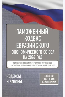 Таможенный кодекс Евразийского экономического союза на 2026 г. С изменениями о порядке и условиях перемещения через таможенную границу товаров электр