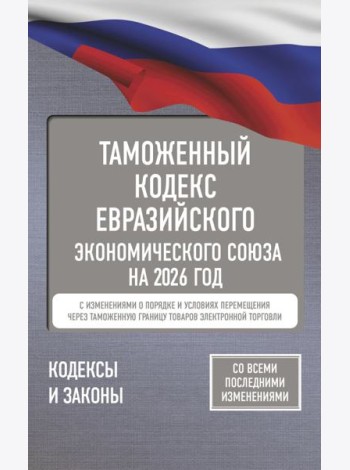 Таможенный кодекс Евразийского экономического союза на 2026 г. С изменениями о порядке и условиях перемещения через таможенную границу товаров электр