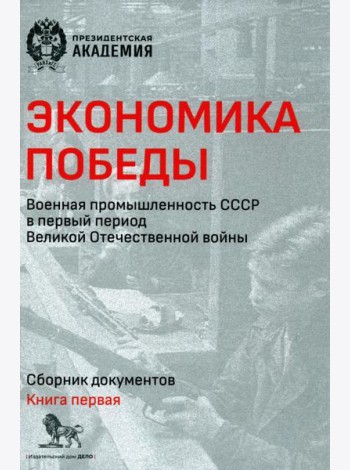 Экономика Победы. Военная промышленность СССР в первый период ВОВ: сборник документов. В 2 кн. Кн. 1