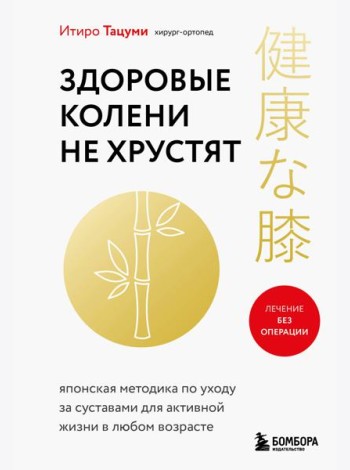 Здоровые колени не хрустят. Японская методика по уходу за суставами для активной жизни в любом возрасте