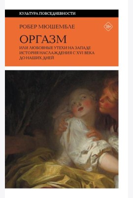 Оргазм, или Любовные утехи на Западе. История наслаждения с XVI века до наших дней. 4-е изд