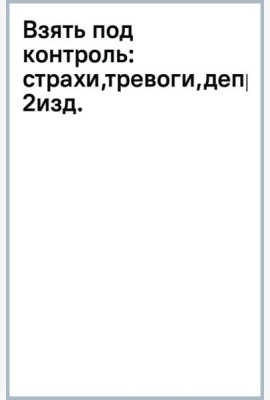 Взять под контроль. Страхи, тревоги, депрессию и стресс. Программа управления своими эмоциями