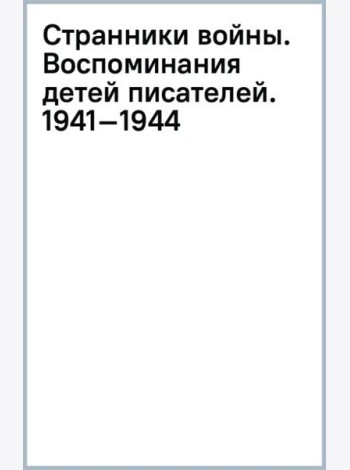 Странники войны. Воспоминания детей писателей. 1941–1944